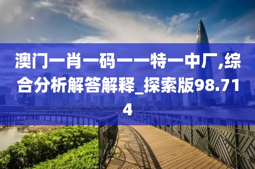 澳門一肖一碼一一特一中廠,綜合分析解答解釋_探索版98.714