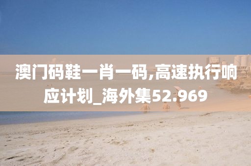 澳門碼鞋一肖一碼,高速執(zhí)行響應(yīng)計劃_海外集52.969