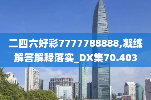 二四六好彩7777788888,凝練解答解釋落實(shí)_DX集70.403