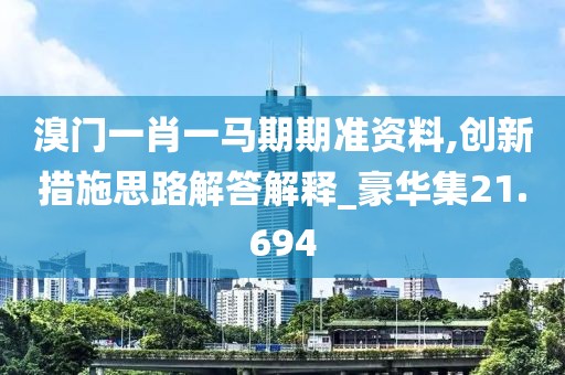 溴門一肖一馬期期準資料,創(chuàng)新措施思路解答解釋_豪華集21.694