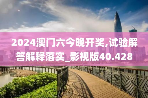 2024澳門六今晚開獎,試驗(yàn)解答解釋落實(shí)_影視版40.428