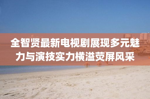 全智賢最新電視劇展現(xiàn)多元魅力與演技實力橫溢熒屏風(fēng)采