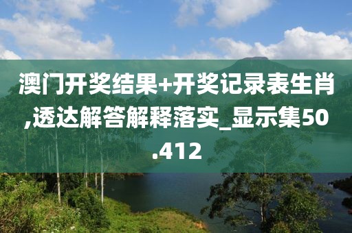 澳門開(kāi)獎(jiǎng)結(jié)果+開(kāi)獎(jiǎng)記錄表生肖,透達(dá)解答解釋落實(shí)_顯示集50.412