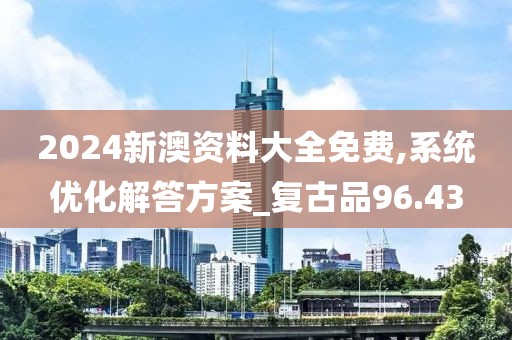 2024新澳資料大全免費,系統(tǒng)優(yōu)化解答方案_復(fù)古品96.43