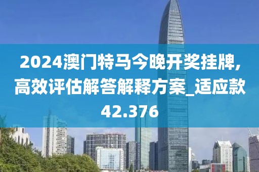 2024澳門特馬今晚開獎掛牌,高效評估解答解釋方案_適應(yīng)款42.376