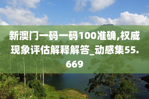 新澳門一碼一碼100準(zhǔn)確,權(quán)威現(xiàn)象評估解釋解答_動感集55.669