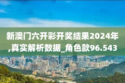 新澳門六開彩開獎結(jié)果2024年,真實解析數(shù)據(jù)_角色款96.543
