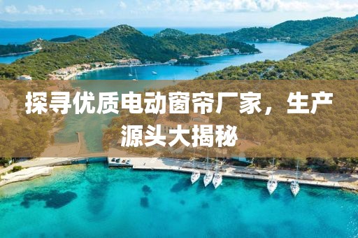 探尋優(yōu)質(zhì)電動窗簾廠家，生產(chǎn)源頭大揭秘