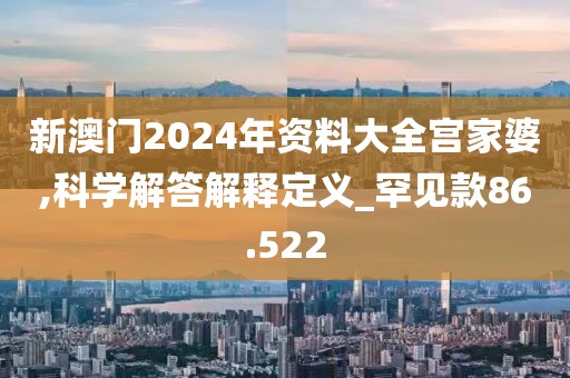 新澳門2024年資料大全宮家婆,科學(xué)解答解釋定義_罕見款86.522