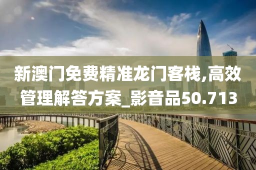 新澳門免費精準龍門客棧,高效管理解答方案_影音品50.713