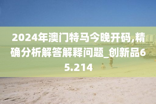 2024年澳門特馬今晚開(kāi)碼,精確分析解答解釋問(wèn)題_創(chuàng)新品65.214