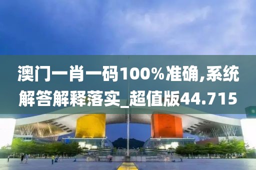 澳門(mén)一肖一碼100%準(zhǔn)確,系統(tǒng)解答解釋落實(shí)_超值版44.715