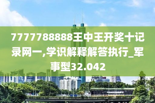 7777788888王中王開獎十記錄網(wǎng)一,學(xué)識解釋解答執(zhí)行_軍事型32.042