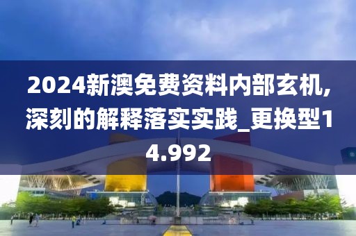 2024新澳免費(fèi)資料內(nèi)部玄機(jī),深刻的解釋落實(shí)實(shí)踐_更換型14.992