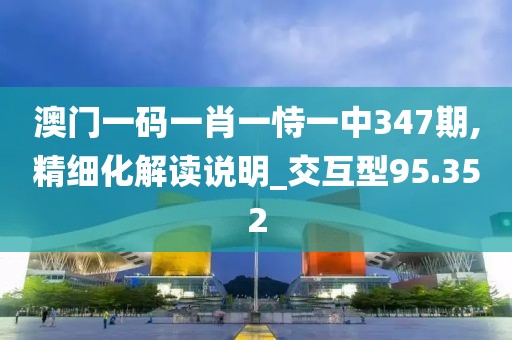 澳門一碼一肖一恃一中347期,精細(xì)化解讀說明_交互型95.352