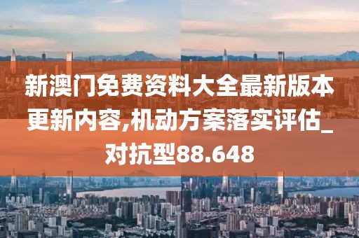 新澳門免費(fèi)資料大全最新版本更新內(nèi)容,機(jī)動(dòng)方案落實(shí)評(píng)估_對(duì)抗型88.648
