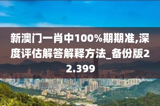 新澳門一肖中100%期期準(zhǔn),深度評估解答解釋方法_備份版22.399