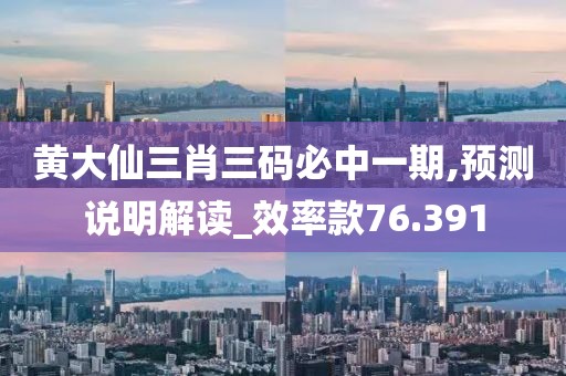 黃大仙三肖三碼必中一期,預(yù)測說明解讀_效率款76.391