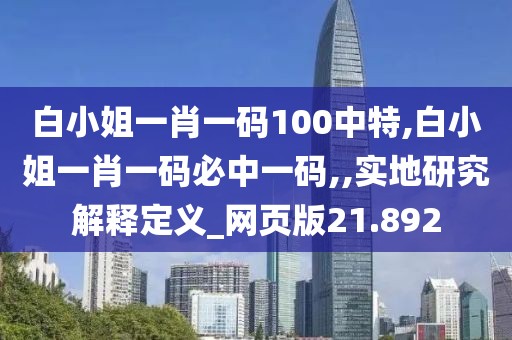 白小姐一肖一碼100中特,白小姐一肖一碼必中一碼,,實(shí)地研究解釋定義_網(wǎng)頁(yè)版21.892