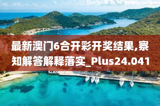 最新澳門6合開彩開獎結(jié)果,察知解答解釋落實(shí)_Plus24.041