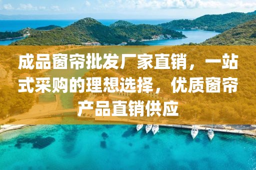 成品窗簾批發(fā)廠家直銷，一站式采購的理想選擇，優(yōu)質(zhì)窗簾產(chǎn)品直銷供應(yīng)