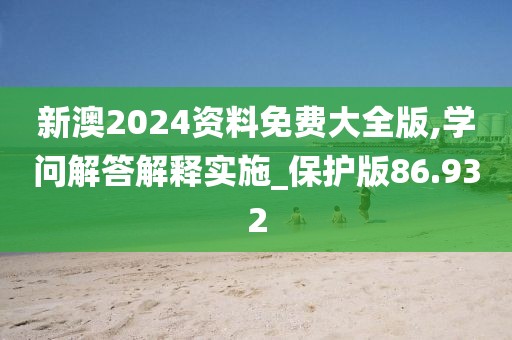 新澳2024資料免費(fèi)大全版,學(xué)問解答解釋實(shí)施_保護(hù)版86.932