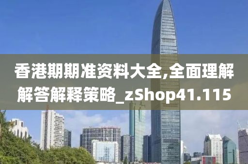 香港期期準(zhǔn)資料大全,全面理解解答解釋策略_zShop41.115