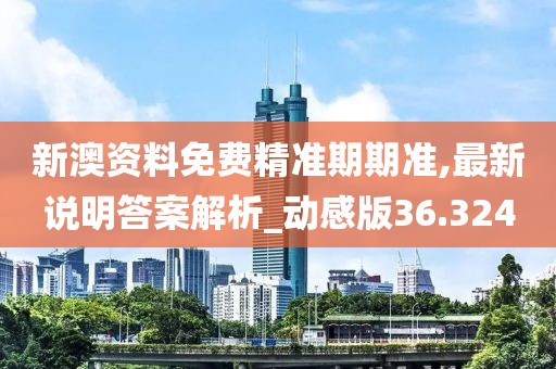 新澳資料免費(fèi)精準(zhǔn)期期準(zhǔn),最新說明答案解析_動(dòng)感版36.324