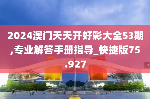 2024澳門天天開(kāi)好彩大全53期,專業(yè)解答手冊(cè)指導(dǎo)_快捷版75.927