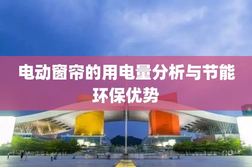 電動窗簾的用電量分析與節(jié)能環(huán)保優(yōu)勢