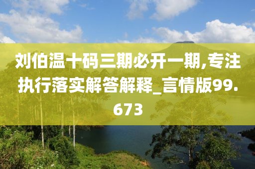 劉伯溫十碼三期必開一期,專注執(zhí)行落實(shí)解答解釋_言情版99.673