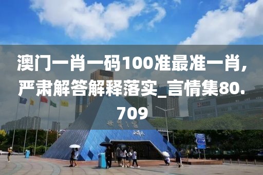 澳門一肖一碼100準最準一肖,嚴肅解答解釋落實_言情集80.709
