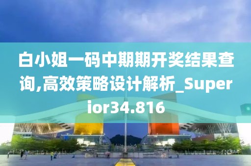 白小姐一碼中期期開獎結(jié)果查詢,高效策略設(shè)計解析_Superior34.816