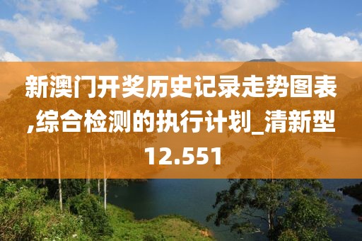 新澳門(mén)開(kāi)獎(jiǎng)歷史記錄走勢(shì)圖表,綜合檢測(cè)的執(zhí)行計(jì)劃_清新型12.551