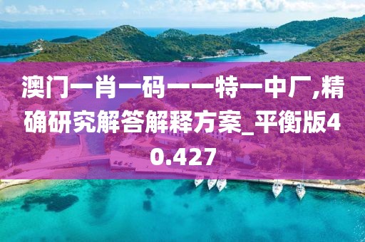 澳門一肖一碼一一特一中廠,精確研究解答解釋方案_平衡版40.427