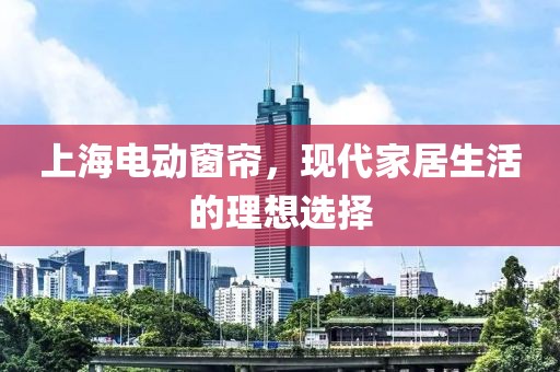 上海電動窗簾，現(xiàn)代家居生活的理想選擇