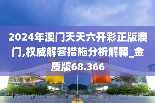 2024年澳門天天六開彩正版澳門,權(quán)威解答措施分析解釋_金質(zhì)版68.366