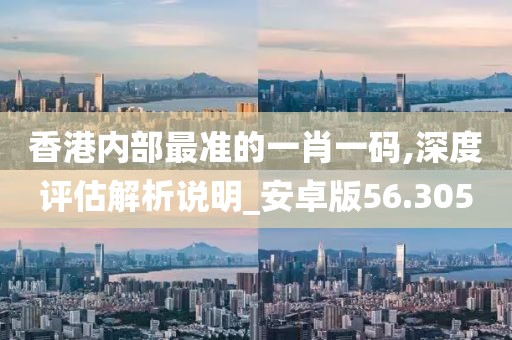 香港內部最準的一肖一碼,深度評估解析說明_安卓版56.305