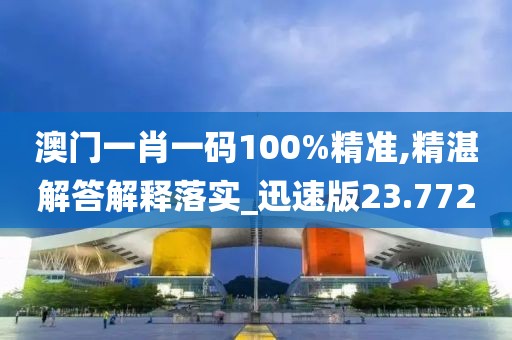 澳門(mén)一肖一碼100%精準(zhǔn),精湛解答解釋落實(shí)_迅速版23.772