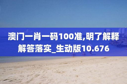 澳門一肖一碼100準(zhǔn),明了解釋解答落實(shí)_生動(dòng)版10.676