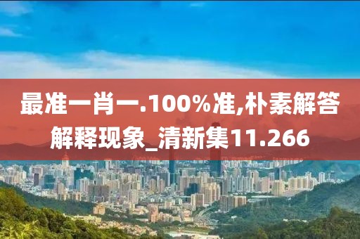 最準(zhǔn)一肖一.100%準(zhǔn),樸素解答解釋現(xiàn)象_清新集11.266