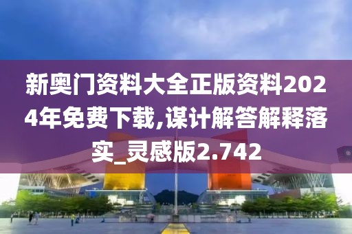 新奧門資料大全正版資料2024年免費(fèi)下載,謀計(jì)解答解釋落實(shí)_靈感版2.742