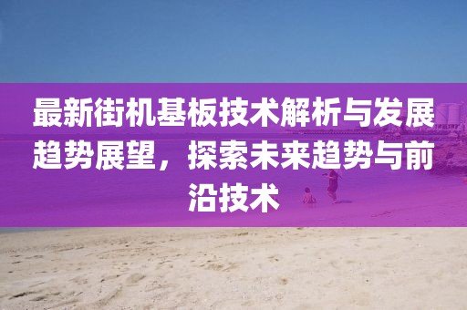 最新街機(jī)基板技術(shù)解析與發(fā)展趨勢展望，探索未來趨勢與前沿技術(shù)