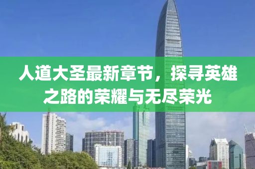人道大圣最新章節(jié)，探尋英雄之路的榮耀與無盡榮光