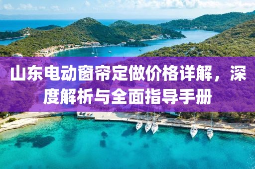 山東電動(dòng)窗簾定做價(jià)格詳解，深度解析與全面指導(dǎo)手冊(cè)