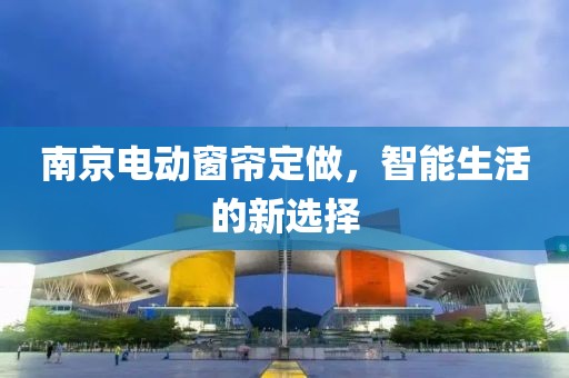 南京電動窗簾定做，智能生活的新選擇