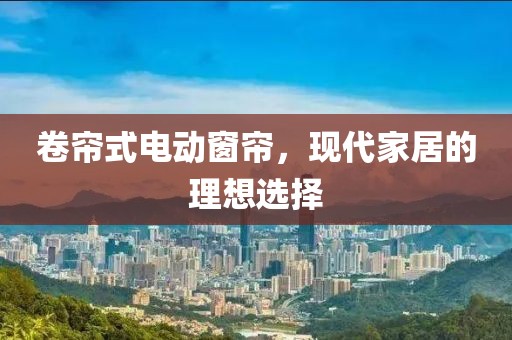 卷簾式電動(dòng)窗簾，現(xiàn)代家居的理想選擇