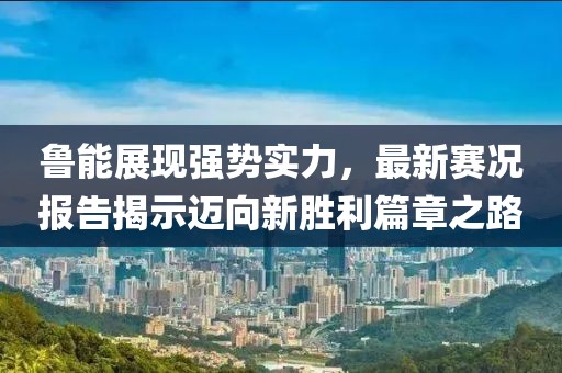 魯能展現(xiàn)強(qiáng)勢(shì)實(shí)力，最新賽況報(bào)告揭示邁向新勝利篇章之路