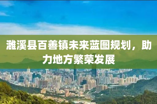濉溪縣百善鎮(zhèn)未來(lái)藍(lán)圖規(guī)劃，助力地方繁榮發(fā)展