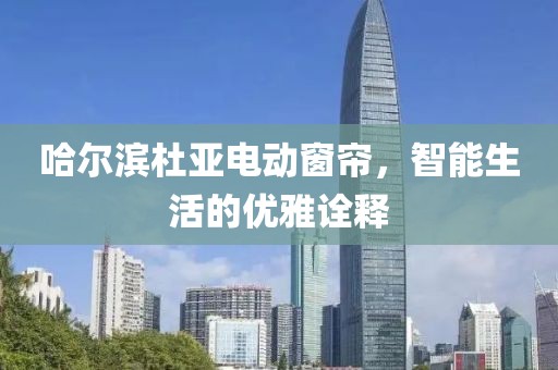 哈爾濱杜亞電動窗簾，智能生活的優(yōu)雅詮釋